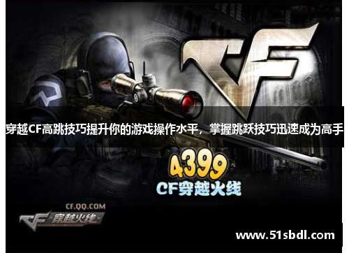 穿越CF高跳技巧提升你的游戏操作水平，掌握跳跃技巧迅速成为高手