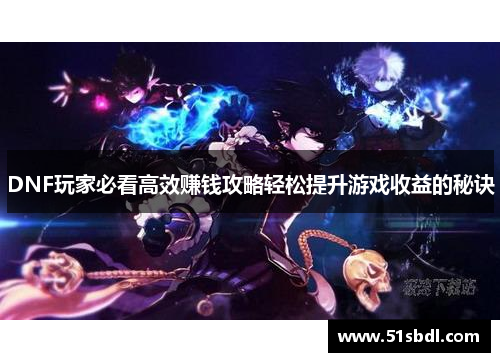 DNF玩家必看高效赚钱攻略轻松提升游戏收益的秘诀 DNF玩家必看高效赚钱攻略轻松提升游戏收益的秘诀