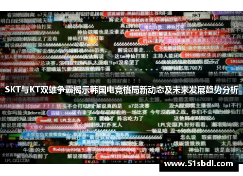 SKT与KT双雄争霸揭示韩国电竞格局新动态及未来发展趋势分析