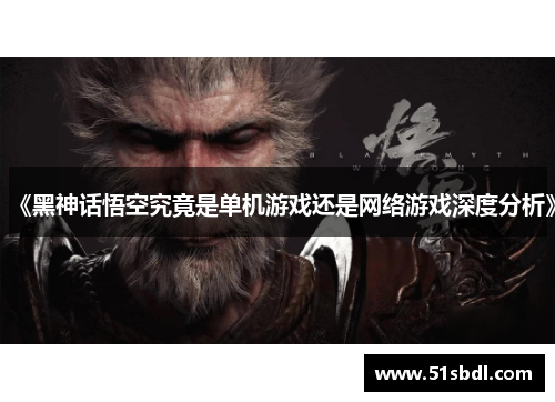 《黑神话悟空究竟是单机游戏还是网络游戏深度分析》