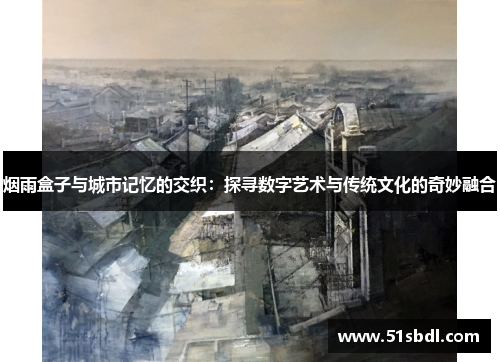 烟雨盒子与城市记忆的交织：探寻数字艺术与传统文化的奇妙融合
